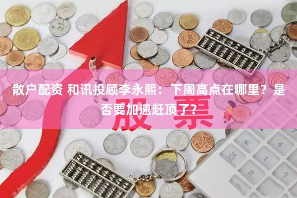 散户配资 和讯投顾李永熙：下周高点在哪里？是否要加速赶顶了？