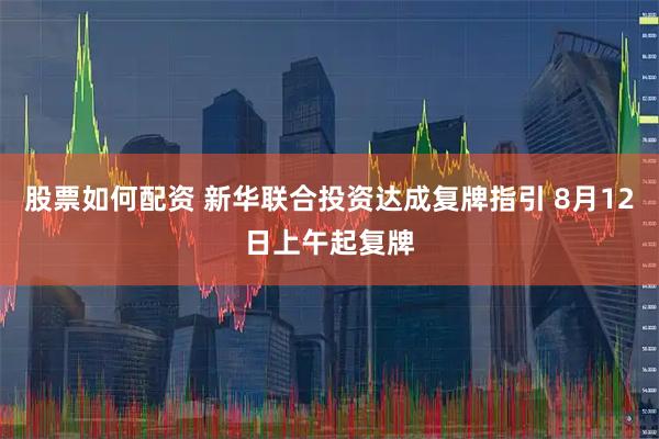 股票如何配资 新华联合投资达成复牌指引 8月12日上午起复牌