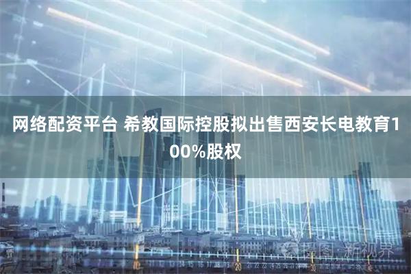 网络配资平台 希教国际控股拟出售西安长电教育100%股权