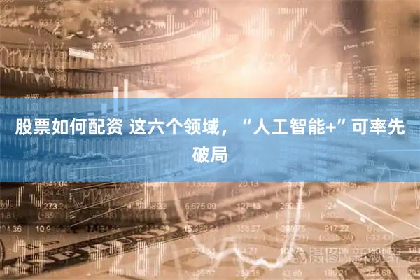 股票如何配资 这六个领域，“人工智能+”可率先破局