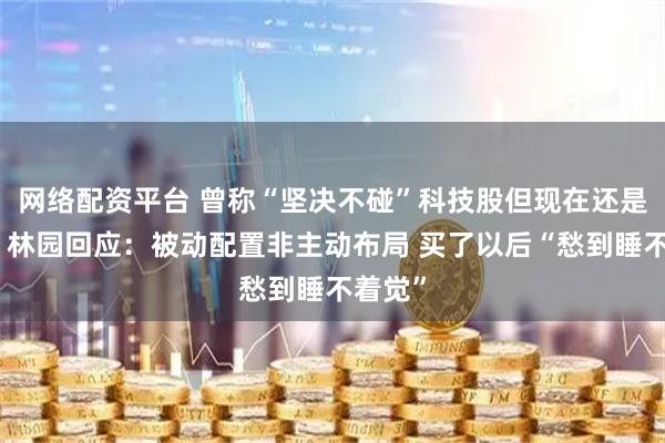 网络配资平台 曾称“坚决不碰”科技股但现在还是买了！林园回应：被动配置非主动布局 买了以后“愁到睡不着觉”