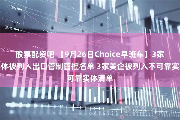 股票配资吧 【9月26日Choice早班车】3家美国实体被列入出口管制管控名单 3家美企被列入不可靠实体清单