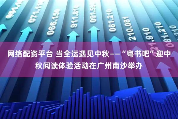 网络配资平台 当全运遇见中秋——“粤书吧”迎中秋阅读体验活动在广州南沙举办