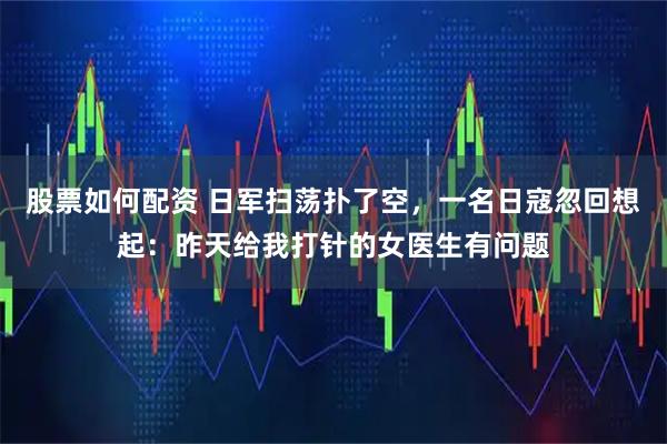 股票如何配资 日军扫荡扑了空，一名日寇忽回想起：昨天给我打针的女医生有问题