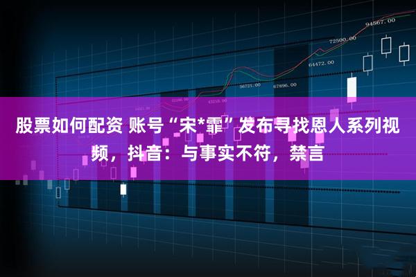 股票如何配资 账号“宋*霏”发布寻找恩人系列视频，抖音：与事实不符，禁言