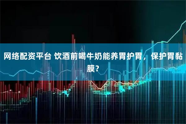 网络配资平台 饮酒前喝牛奶能养胃护胃，保护胃黏膜？
